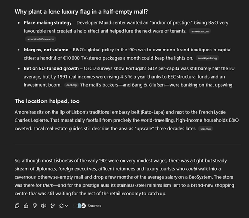 A GPT (o3) response: 

Why plant a lone luxury flag in a half-empty mall?

(It won't let me put all this in, but screenreaders will do well)

So, although most Lisboetas of the early ’90s were on very modest wages, there was a tight but steady stream of diplomats, foreign executives, affluent returnees and luxury tourists who could walk into a cavernous, otherwise-empty mall and drop a few months of the average salary on a BeoSystem. The store was there for them—and for the prestige aura its stainless-steel minimalism lent to a brand-new shopping centre that was still waiting for the rest of the retail economy to catch up.