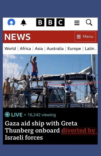 Screenshot of Propaganda from British Bullshit Corporation News Page
Text:
BBC
News (in a red strip)
World/Africa/Asia/Australia/Europe/Latin
Image: of 6 non-violent activists on a boat
Text:
LIVE 16,242 viewing
Gaza aid ship with Greta Thunberg onboard diverted by Israeli forces