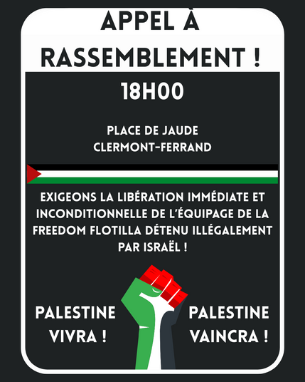 Appel à rassemblement ! 18 heures place de jaude Clermont-Ferrand.

Exigeons la libération immédiate et inconditionnelle de l'équipage  de la freedom flotilla détenu illégalement ar israël ! Palestine vivra ! Palestine vaincra !