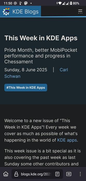 The image shows a screenshot of a mobile device displaying a webpage from KDE Blogs. The top section of the page features a blue header with the KDE logo and the text "KDE Blogs." Below the header, the main content is titled "This Week in KDE Apps," with a subtitle mentioning "Pride Month, better MobiPocket performance and progress in Chessament." The date is listed as "Sunday, 8 June 2025," and the author is "Carl Schwan." A blue hashtag button reads "#This Week in KDE Apps." The background is dark, and the text is primarily white, with the author's name in blue. At the bottom, there is a welcome message about the weekly coverage of KDE apps, noting that this issue covers the past week as well. The URL "blogs.kde.org/2025" is visible at the bottom, along with a navigation bar featuring icons for home, lock, and a document. The battery level is at 80%, and the time is 11:50.

 Ovis2-8B

🌱 Energy used: 0.253 Wh