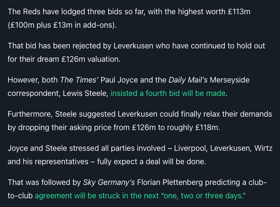 The Reds have lodged three bids so far, with the highest worth £113m (£100m plus £13m in add-ons).

That bid has been rejected by Leverkusen who have continued to hold out for their dream £126m valuation.

However, both The Times’ Paul Joyce and the Daily Mail’s Merseyside correspondent, Lewis Steele, insisted a fourth bid will be made.

Furthermore, Steele suggested Leverkusen could finally relax their demands by dropping their asking price from £126m to roughly £118m.

Joyce and Steele stressed all parties involved – Liverpool, Leverkusen, Wirtz and his representatives – fully expect a deal will be done.

That was followed by Sky Germany’s Florian Plettenberg predicting a club-to-club agreement will be struck in the next “one, two or three days.”