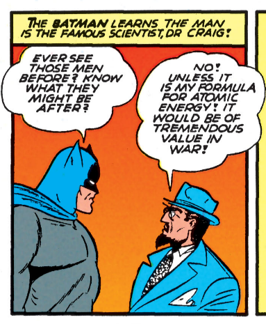 Screenshot from "Batman" issue #3 (1940), in which Batman asks a professor if he knows why he got attacked by some random thugs, and his response is, "No! Unless it is my formula for atomic energy! It would be of tremendous value in war!"