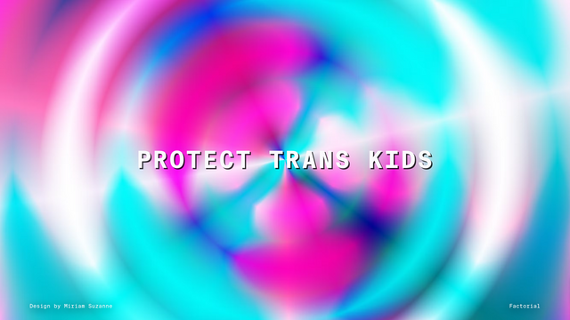 A swirly background made out of cyan, blue, pink, and white colors that mix into each other as if they were liquid. Centered in big uppercase lettering “Protect Trans Kids”, in the lower left corner in small letters “Design by Miriam Suzanne”.