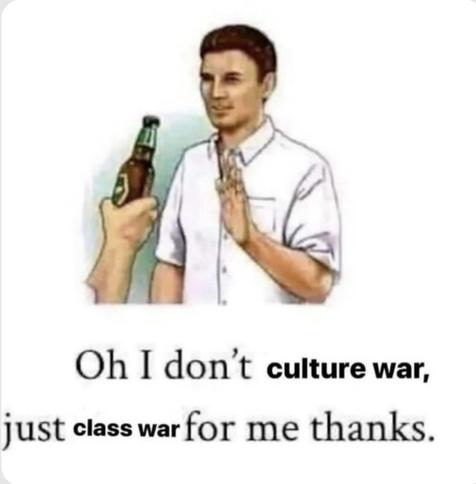 English:
The picture shows a drawing of a man in a white shirt indicating a beer with one hand and refusing it with the other. Another hand holds the beer to his lips. Below the drawing is the text: "Oh I don't culture war, just class war for me thanks." The text alludes to the distinction between culture war and class war.


German:
Das Bild zeigt eine Zeichnung eines Mannes in einem weißen Hemd, der mit einer Hand ein Bierbier anzeigt und mit der anderen Hand ablehnt. Eine andere Hand hält ihm das Bier an die Lippen. Unter der Zeichnung steht der Text: "Oh I don't culture war, just class war for me thanks." Der Text spielt auf die Unterscheidung zwischen Kulturkampf und Klassekampf an.
