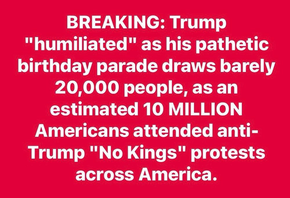 BREAKING: Trump "humiliated" as his pathetic birthday parade draws barely 20,000 people, as an estimated 10 MILLION Americans attended anti- Trump "No Kings" protests across America.