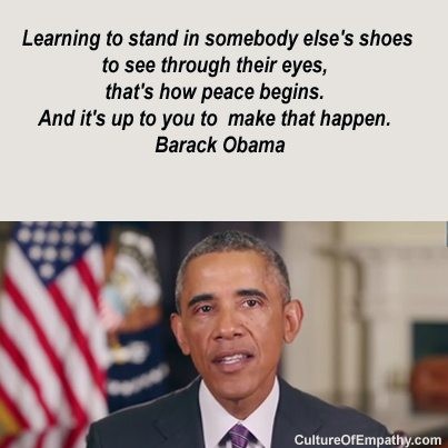 A photo of President Barack Obama with text above the picture quoting him:  "Learning to stand in somebody else's shoes, to see through their eyes, that's how peace begins. And it's up to you to make that happen."