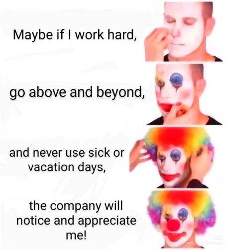 Maybe if I work hard, go above and beyond, and never use sick or vacation days, the company will notice and appreciate me.
