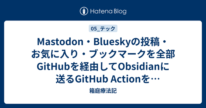 Mastodon・Blueskyの投稿・お気に入り・ブックマークを全部GitHubを経由してObsidianに送るGitHub Actionを作りました。 - 箱庭療法記