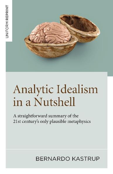 Book cover for Analytic Idealism in a Nutshell: A straightforward summary of the 21st century’s only plausible metaphysics by Bernardo Kastrup