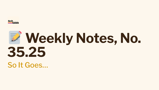 📝 Weekly Notes, No. 35.25 - So It Goes…