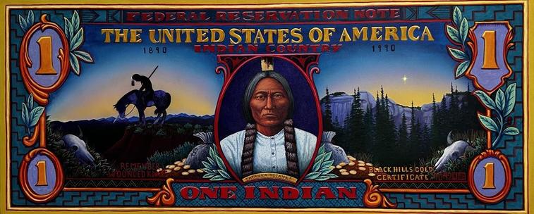 David Bradley (Minnesota Chippewa)
Black Hills Gold Certificate

Text courtesy of the ICA Santa Fe:
"Black Hills Gold Certificate reimagines a U.S. dollar bill as a vivid commentary on Native American history and the exploitation of the Black Hills.
"One Dollar" becomes "One Indian," George Washington is replaced by Sitting Bull, and bags of gold and animal skulls evoke the violent dispossession of Native lands."
