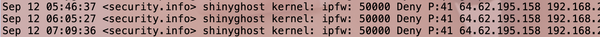 Snippet from a listing of a security log, showing a ShadowServer IPv4 address attempting to contact a (redacted) RFC1918 IPv4 address and being denied because the packet is supposedly protocol ID 41 (IPv6) 

Raw text, 3 lines: 

Sep 12 05:46:37 ‹security. info> shinyghost kernel: ipfw: 50000 Deny P:41 64.62.195.158 192.168.
Sep 12 06:05:27 ‹security.info> shinyghost kernel: ipfw: 50000 Deny P:41 64.62.195.158 192.168.
Sep 12 07:09:36 ‹security. info> shinyghost kernel: ipfw: 50000 Deny P:41 64.…