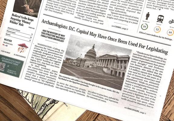 A newspaper article w photo of the Capitol in Washington, D.C. : "in their academic paper, the researchers wrote that the sprawling, 540 room marble complex contained conclusive proof that a distinct political entity known as "the legislative branch" once existed specifically to serve the American people."
(source: The Onion)