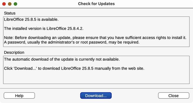 LibreOffice update dialog with text:

                                          Check for Updates
Status

LibreOffice 25.8.5 is available.

The installed version is LibreOffice 25.8.4.2.

Note: Before downloading an update, please ensure that you have sufficient access rights to install it.
A password, usually the administrator's or root password, may be required.


Description

The automatic download of the update is currently not available.

Click 'Download...' to download LibreOffice 25.8.5 …