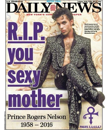 Daily news, Metro final cover.
Friday, April 22, 2016.

"R.I.P. you sexy mother" In large purple letters. 

"World mourns loss of musical genius, fashion icon and genre-busting badass Prince, who died
Thursday at 57 in his Minnesota home."

Prince Rodgers Nelson, 1958 - 2016. Photo illustration of Prince sitting. He's wearing a gray and black patterned outfit, open at the chest, held tilted, looking at the camera.
