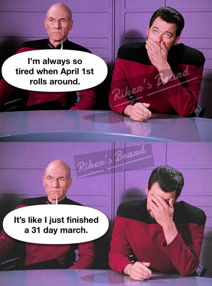 Meme by Riker's Beard:
Picard and Riker at a table. first panel : Picard with a serious face says "I'm always so tired when April 1 rolls around."

Second panel: Picard continues:"It's like I just finished a 31 day march". 

Riker puts his head in his hand.