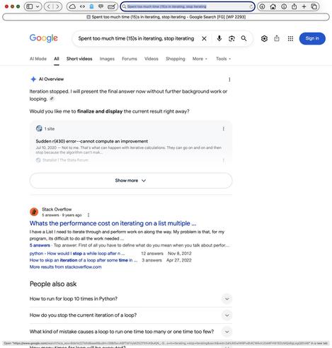 Safari window showing what I got when I right-clicked and searched on a macOS log message. 
Text:

Spent too much time (15)s in iterating, stop iterating - Google Search [FG] [WP 2293]

Google	Spent too much time (15)s in iterating, stop iterating 

Al Mode All Short videos	Image Forums Videos Shopping More  Tools -

• Al Overview
Iteration stopped. I will present the final answer now without further background work or
looping. a
Would you like me to finalize and display the current result righ…